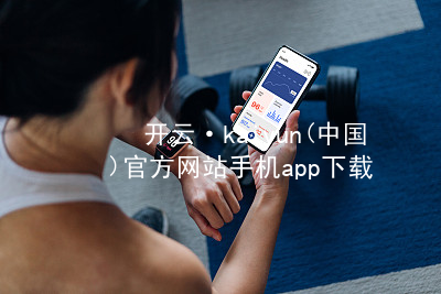 开云·kaiyun(中国)官方网站手机app下载kaiyun官方网站推荐