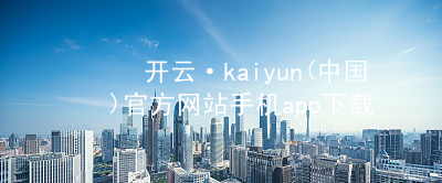 开云·kaiyun(中国)官方网站手机app下载开云下载可靠