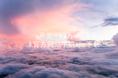 开云·kaiyun(中国)官方网站手机app下载开云下载全站