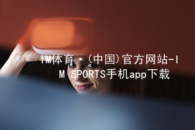 IM体育·(中国)官方网站-IM SPORTS手机app下载IM体育手机版下载全站