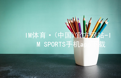 IM体育·(中国)官方网站-IM SPORTS手机app下载IM体育官网下载版本