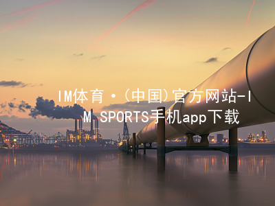 IM体育·(中国)官方网站-IM SPORTS手机app下载IM体育手机版下载平台