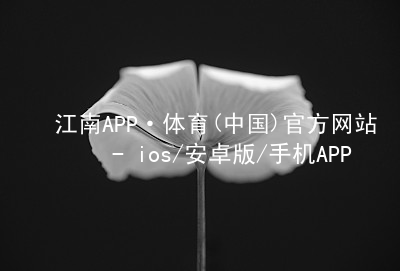 江南APP·体育(中国)官方网站 - ios/安卓版/手机APP下载江南APPapp下载APP