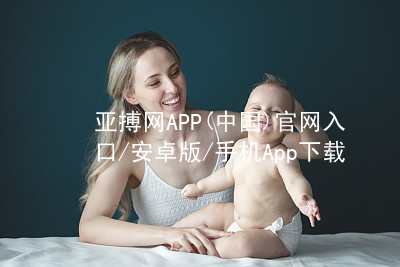 亚搏网APP(中国)官网入口/安卓版/手机App下载亚搏app下载网址