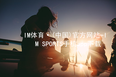 IM体育·(中国)官方网站-IM SPORTS手机app下载IM体育官网入口游戏