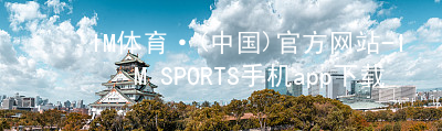 IM体育·(中国)官方网站-IM SPORTS手机app下载IM体育登陆客户端