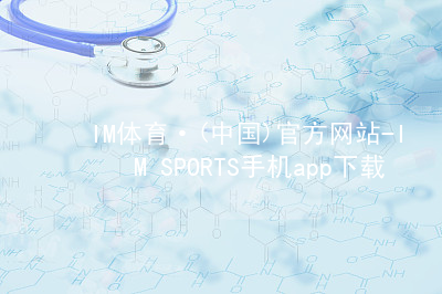 IM体育·(中国)官方网站-IM SPORTS手机app下载IM体育最新官网大厅