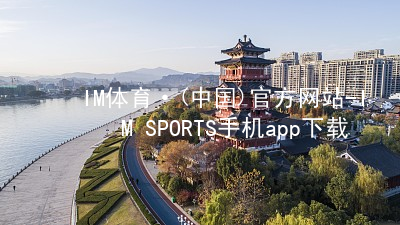 IM体育·(中国)官方网站-IM SPORTS手机app下载IM体育手机APP官方网站
