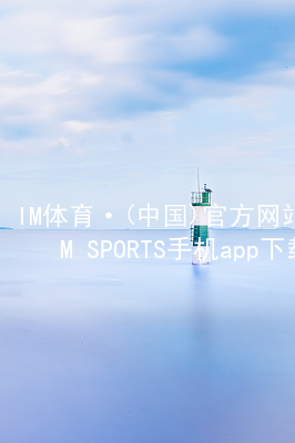 IM体育·(中国)官方网站-IM SPORTS手机app下载IM体育官网下载入口