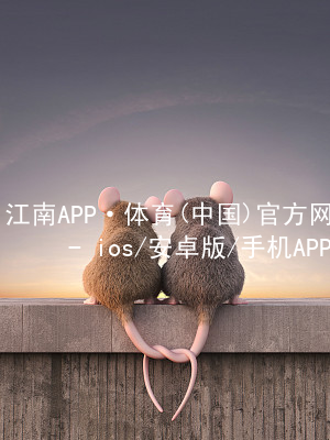 江南APP·体育(中国)官方网站 - ios/安卓版/手机APP下载江南APP网站客户端