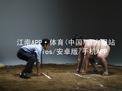 江南APP·体育(中国)官方网站 - ios/安卓版/手机APP下载江南APP官方苹果版