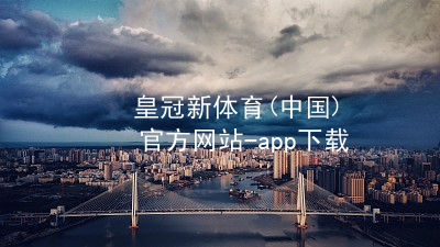 皇冠新体育(中国)官方网站-app下载皇冠新体育app下载怎么样