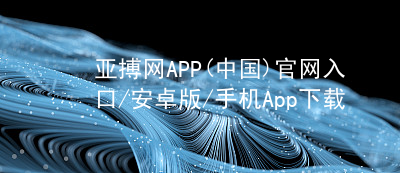 亚搏网APP(中国)官网入口/安卓版/手机App下载亚搏app下载官方网站