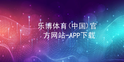 乐博体育(中国)官方网站-APP下载乐博体育苹果版