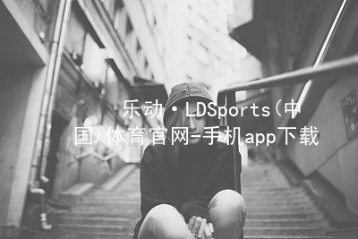 乐动·LDSports(中国)体育官网-手机app下载登录版本