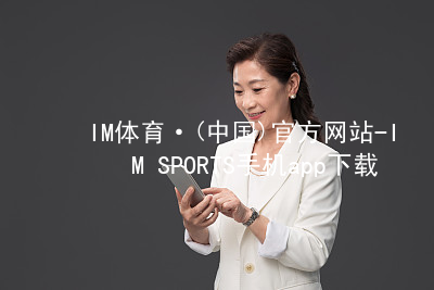 IM体育·(中国)官方网站-IM SPORTS手机app下载IM体育手机版下载安装
