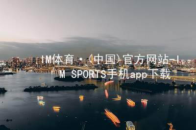IM体育·(中国)官方网站-IM SPORTS手机app下载IM体育平台APP推荐