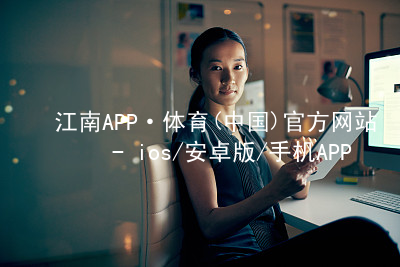 江南APP·体育(中国)官方网站 - ios/安卓版/手机APP下载江南APP手机版综合