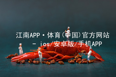 江南APP·体育(中国)官方网站 - ios/安卓版/手机APP下载江南APP手机版官网