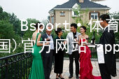 Bsport·体育(中国)官方网站-app下载Bsport体育·(中国)官网可靠