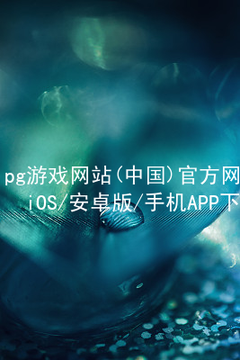 pg游戏网站(中国)官方网站iOS/安卓版/手机APP下载PG电子官网可靠