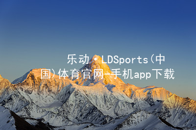 乐动·LDSports(中国)体育官网-手机app下载平台入口