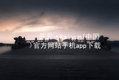 开云·kaiyun(中国)官方网站手机app下载开云下载APP