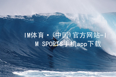 IM体育·(中国)官方网站-IM SPORTS手机app下载IM体育登陆网站