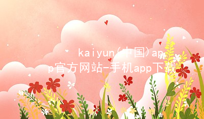 kaiyun(中国)app官方网站-手机app下载www.kaiyun.app首页