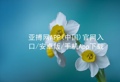 亚搏网APP(中国)官网入口/安卓版/手机App下载亚搏官网app下载入口网页版