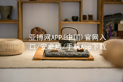 亚搏网APP(中国)官网入口/安卓版/手机App下载亚搏官网app下载入口官网