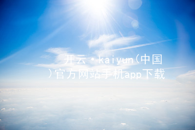 开云·kaiyun(中国)官方网站手机app下载开云下载苹果版