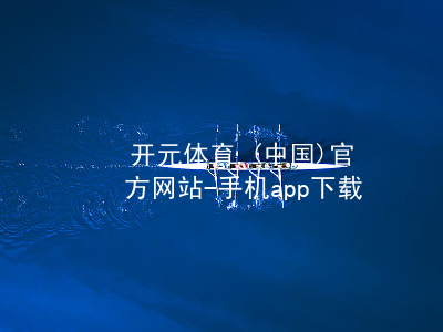 开元体育.(中国)官方网站-手机app下载开元体育可靠