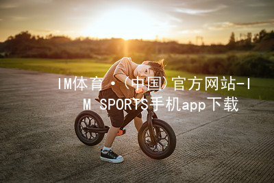 IM体育·(中国)官方网站-IM SPORTS手机app下载IMTIYU官方网站