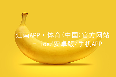 江南APP·体育(中国)官方网站 - ios/安卓版/手机APP下载江南APP官网哪个好