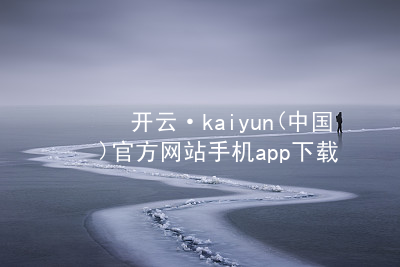 开云·kaiyun(中国)官方网站手机app下载开云下载ios版