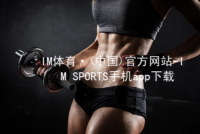 IM体育·(中国)官方网站-IM SPORTS手机app下载IM体育最新官网推荐