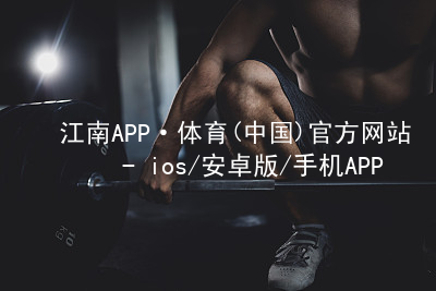 江南APP·体育(中国)官方网站 - ios/安卓版/手机APP下载江南APP官网手机版