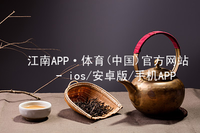江南APP·体育(中国)官方网站 - ios/安卓版/手机APP下载江南APP登录最新地址