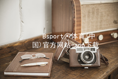 Bsport·体育(中国)官方网站-app下载bsport体育下载苹果版