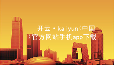 开云·kaiyun(中国)官方网站手机app下载开云官网app下载注册