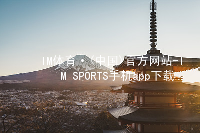 IM体育·(中国)官方网站-IM SPORTS手机app下载IM体育手机版下载网址
