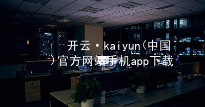 开云·kaiyun(中国)官方网站手机app下载开云官网app下载ios版