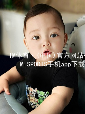 IM体育·(中国)官方网站-IM SPORTS手机app下载IMTIYU客户端