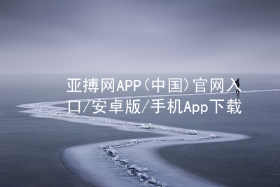 亚搏网APP(中国)官网入口/安卓版/手机App下载亚搏app下载大厅