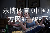 乐博体育(中国)官方网站-APP下载乐博体育官方app下载玩法