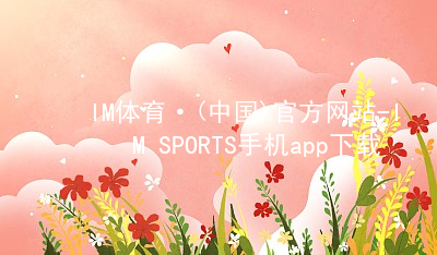 IM体育·(中国)官方网站-IM SPORTS手机app下载IM体育登陆APP