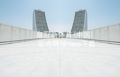 皇冠新体育(中国)官方网站-app下载皇冠新体育app下载入口