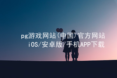 pg游戏网站(中国)官方网站iOS/安卓版/手机APP下载pg游戏官方网站下载