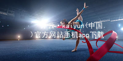 开云·kaiyun(中国)官方网站手机app下载开云下载注册